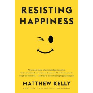 Resisting Happiness By Matthew Kelly